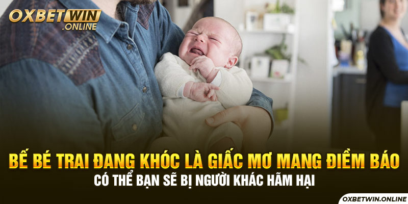 Bế bé trai đang khóc là giấc mơ mang điềm báo có thể bạn sẽ bị người khác